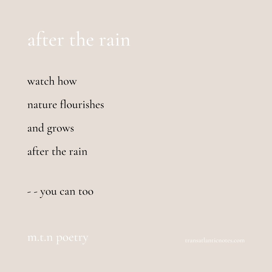 A poem by Molly from Transatlantic Notes called, ’After the Rain’ that reads: Watch how nature flourishes and grows after the rain - - you can too.
