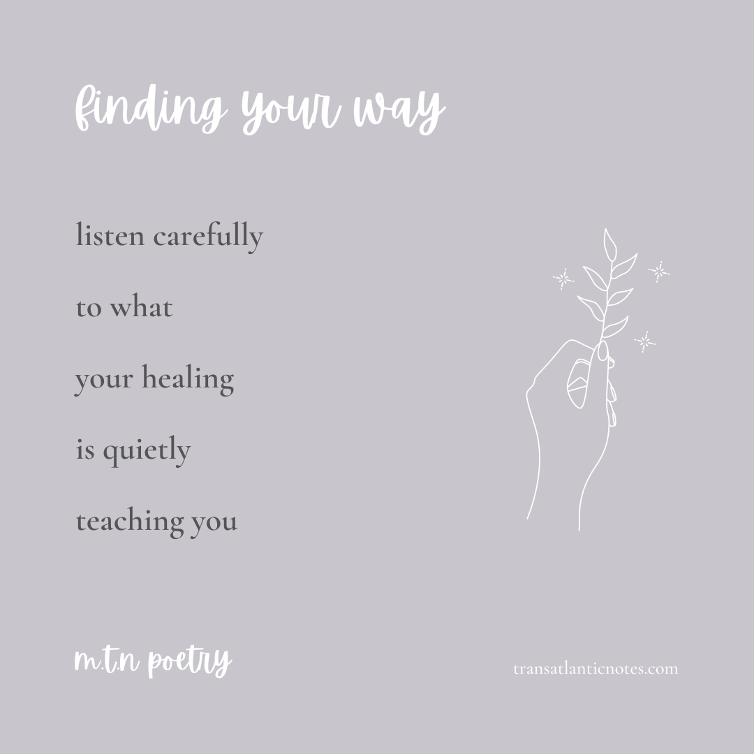 A poem by Molly from Transatlantic Notes called, ’Finding Your Way’ that reads: Listen carefully to what your healing is quietly teaching you.